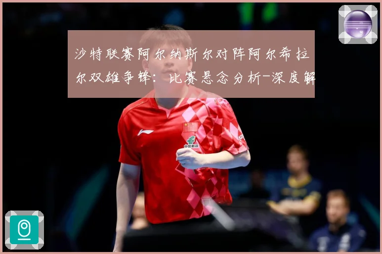 沙特联赛阿尔纳斯尔对阵阿尔希拉尔双雄争锋：比赛悬念分析-深度解析