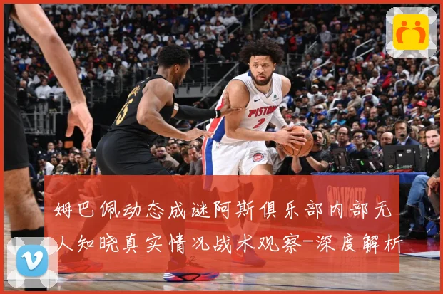 姆巴佩动态成谜阿斯俱乐部内部无人知晓真实情况战术观察-深度解析