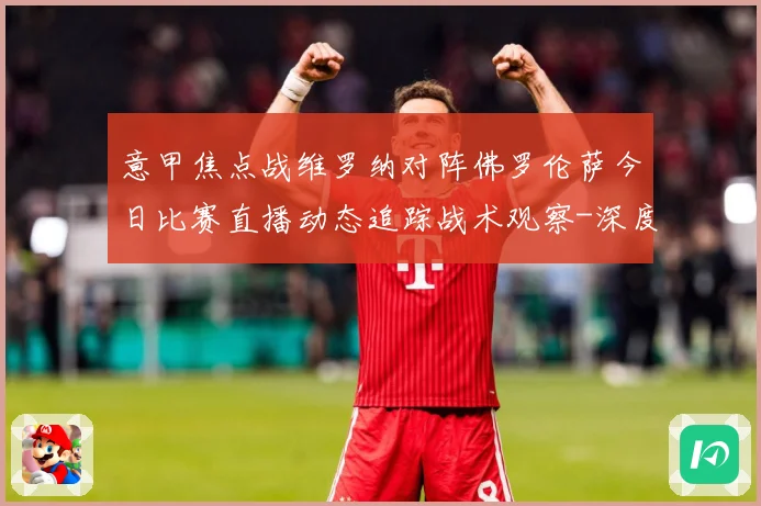 意甲焦点战维罗纳对阵佛罗伦萨今日比赛直播动态追踪战术观察-深度解析