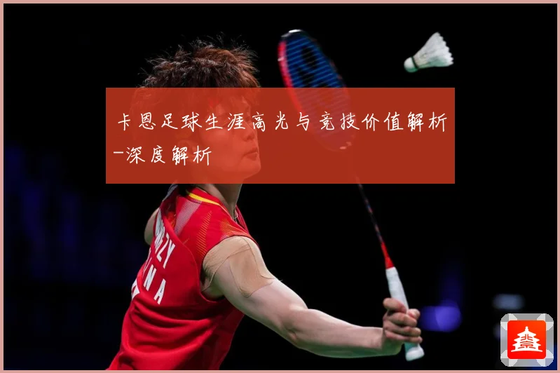 卡恩足球生涯高光与竞技价值解析-深度解析