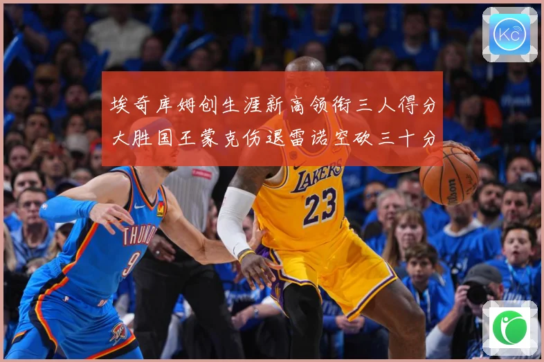 埃奇库姆创生涯新高领衔三人得分大胜国王蒙克伤退雷诺空砍三十分赛场复盘-深度解析