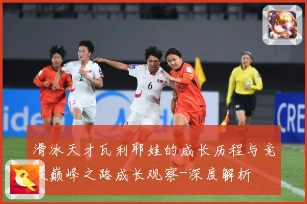 滑冰天才瓦利耶娃的成长历程与竞技巅峰之路成长观察-深度解析