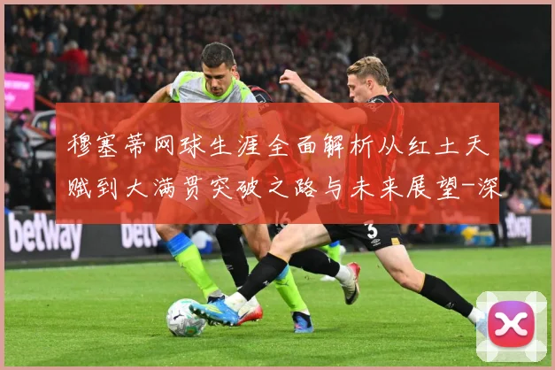 穆塞蒂网球生涯全面解析从红土天赋到大满贯突破之路与未来展望-深度解析