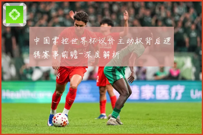 中国掌控世界杯议价主动权背后逻辑赛事前瞻-深度解析