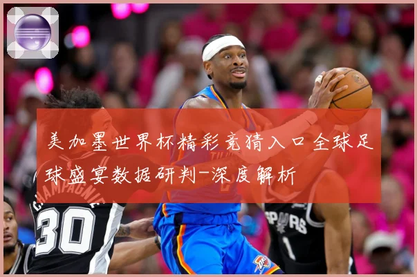 美加墨世界杯精彩竞猜入口全球足球盛宴数据研判-深度解析