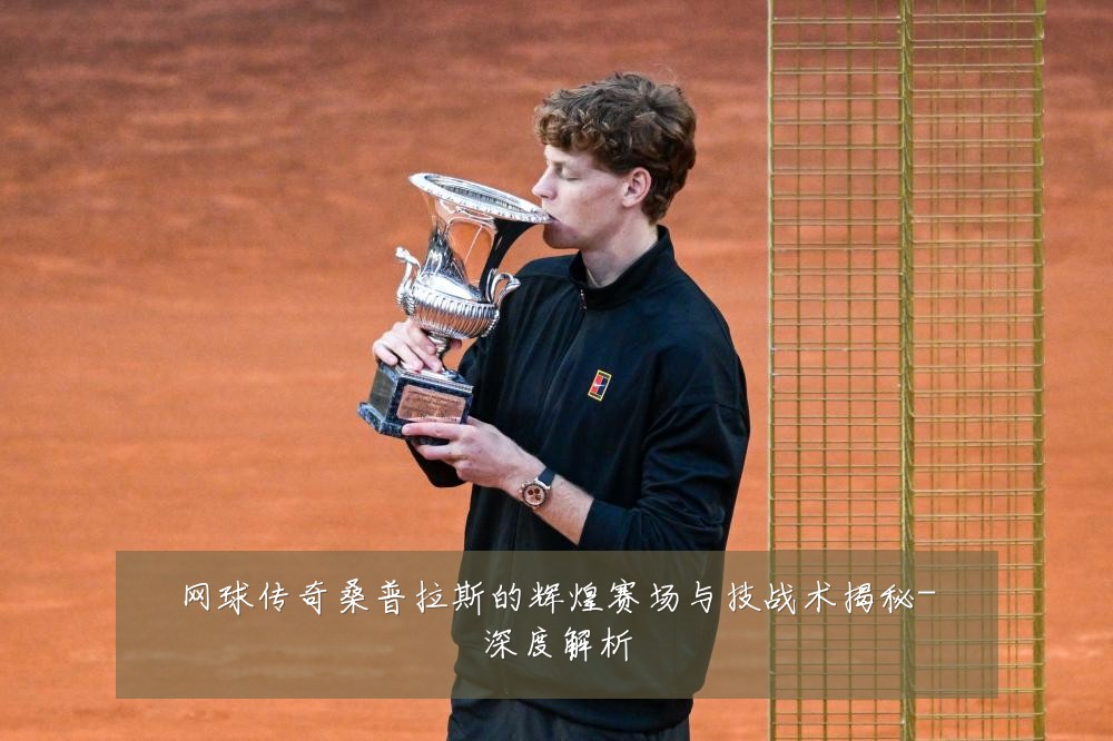 网球传奇桑普拉斯的辉煌赛场与技战术揭秘-深度解析