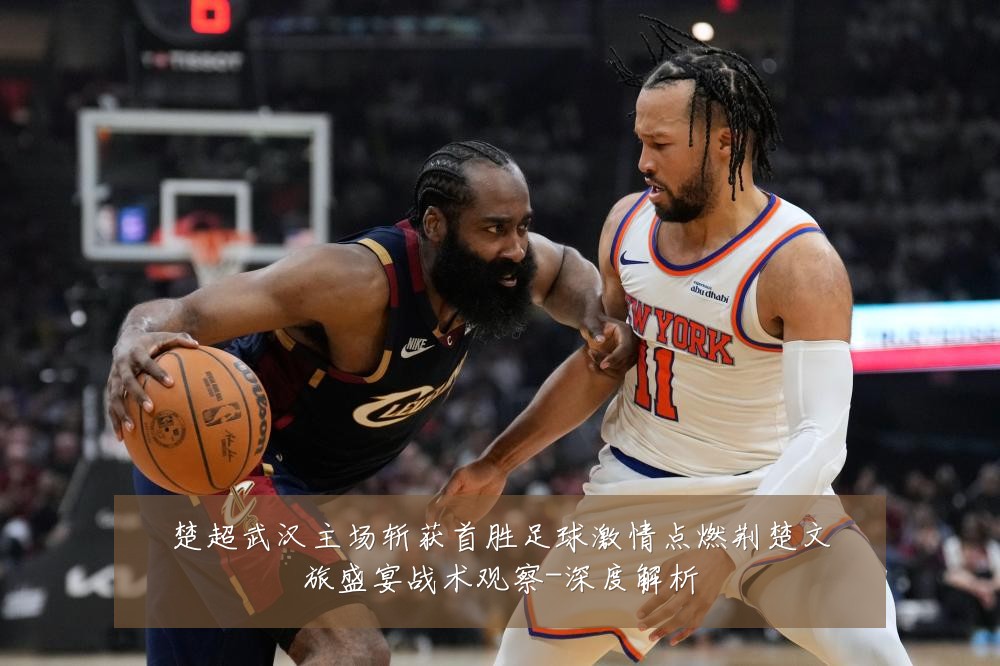 楚超武汉主场斩获首胜足球激情点燃荆楚文旅盛宴战术观察-深度解析