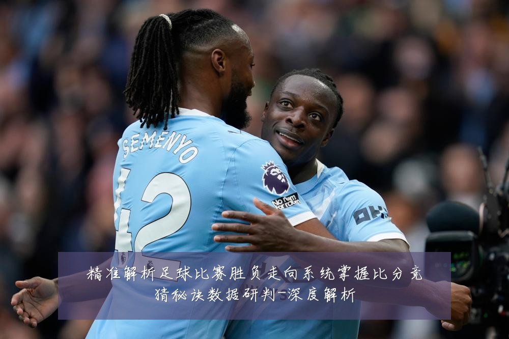精准解析足球比赛胜负走向系统掌握比分竞猜秘诀数据研判-深度解析