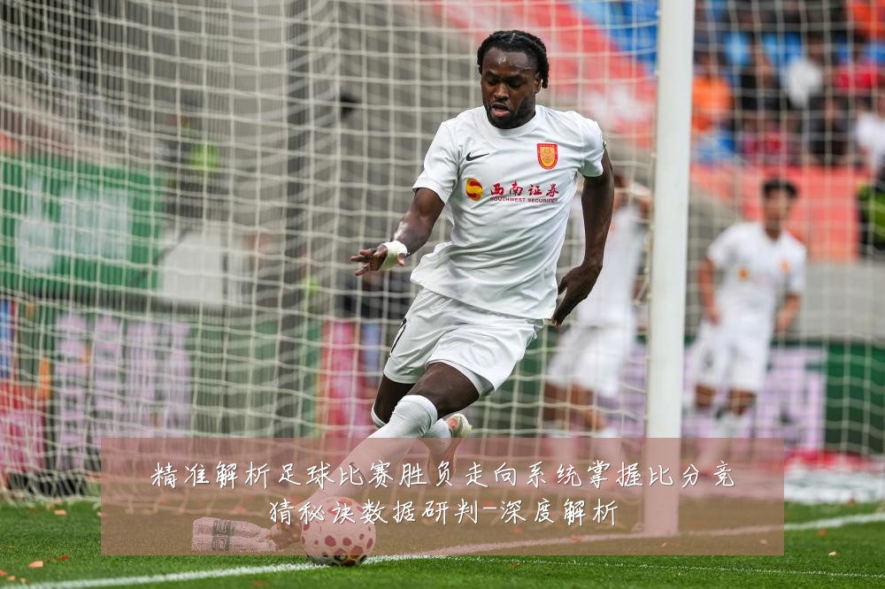 精准解析足球比赛胜负走向系统掌握比分竞猜秘诀数据研判-深度解析