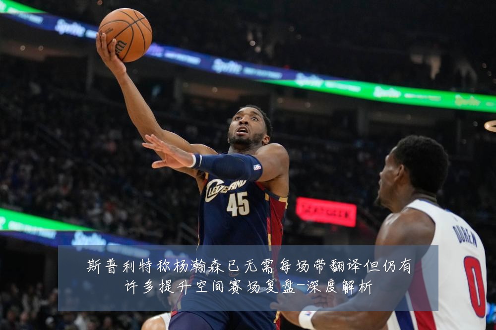 斯普利特称杨瀚森已无需每场带翻译但仍有许多提升空间赛场复盘-深度解析