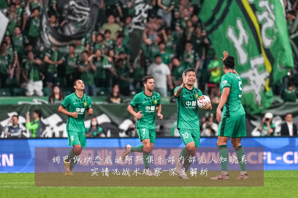 姆巴佩动态成谜阿斯俱乐部内部无人知晓真实情况战术观察-深度解析